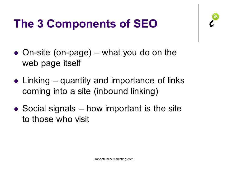 The 3 Components of SEO On-site (on-page) – what you do on the web page itself Linking – quantity and importance of links coming into a site (inbound linking) Social signals – how important is the site to those who visit ImpactOnlineMarketing.com