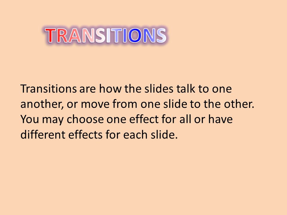 Transitions are how the slides talk to one another, or move from one slide to the other.