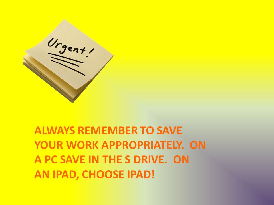ALWAYS REMEMBER TO SAVE YOUR WORK APPROPRIATELY. ON A PC SAVE IN THE S DRIVE.