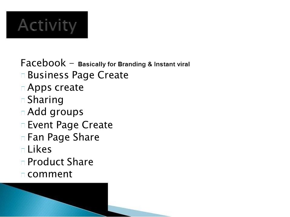 Facebook - Basically for Branding & Instant viral  Business Page Create Apps create Sharing Add groups   Event Page Create Fan Page Share Likes Product Share comment 