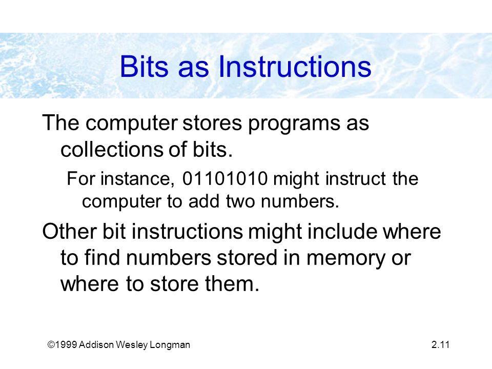 ©1999 Addison Wesley Longman2.11 Bits as Instructions The computer stores programs as collections of bits.