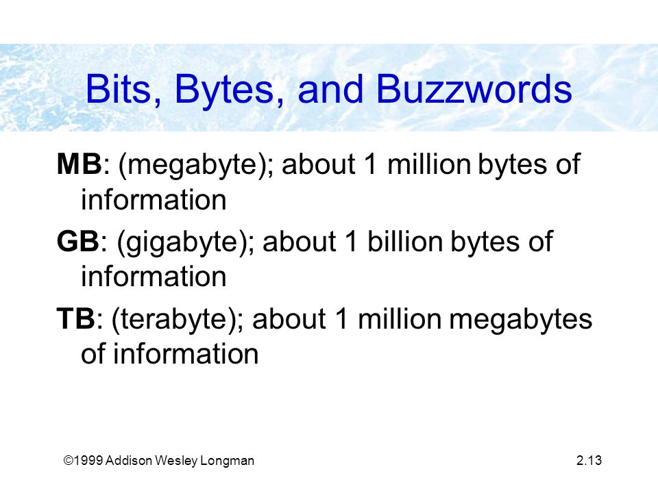©1999 Addison Wesley Longman2.13 Bits, Bytes, and Buzzwords MB: (megabyte); about 1 million bytes of information GB: (gigabyte); about 1 billion bytes of information TB: (terabyte); about 1 million megabytes of information