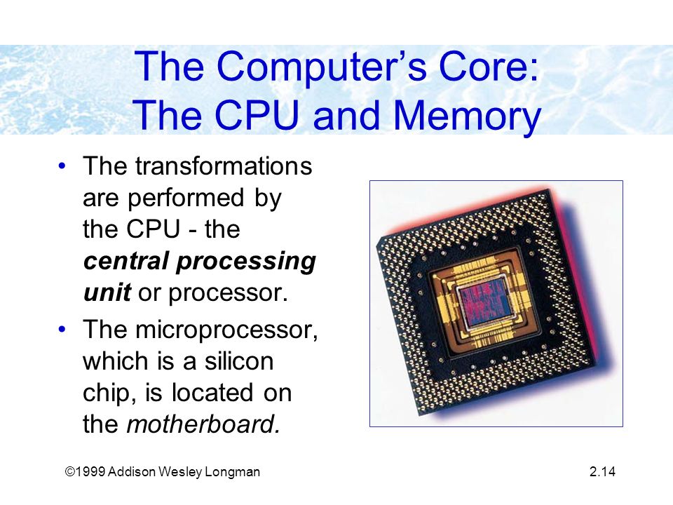 ©1999 Addison Wesley Longman2.14 The Computer’s Core: The CPU and Memory The transformations are performed by the CPU - the central processing unit or processor.
