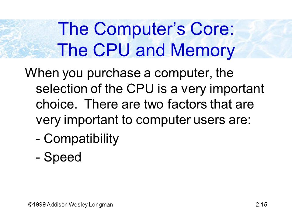 ©1999 Addison Wesley Longman2.15 The Computer’s Core: The CPU and Memory When you purchase a computer, the selection of the CPU is a very important choice.