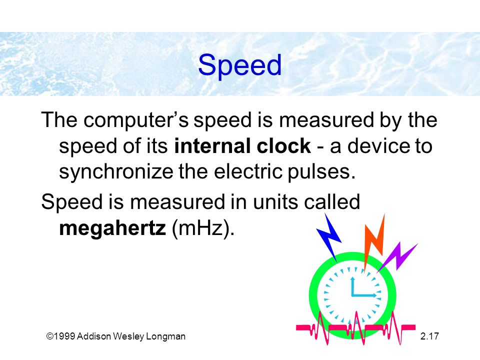 ©1999 Addison Wesley Longman2.17 Speed The computer’s speed is measured by the speed of its internal clock - a device to synchronize the electric pulses.
