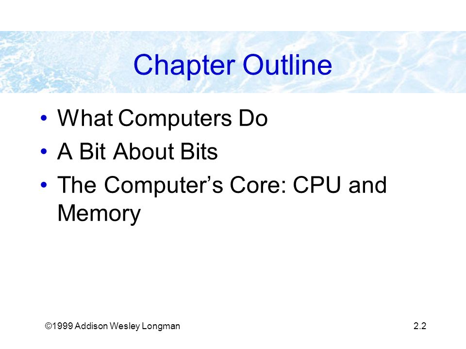 ©1999 Addison Wesley Longman2.2 Chapter Outline What Computers Do A Bit About Bits The Computer’s Core: CPU and Memory