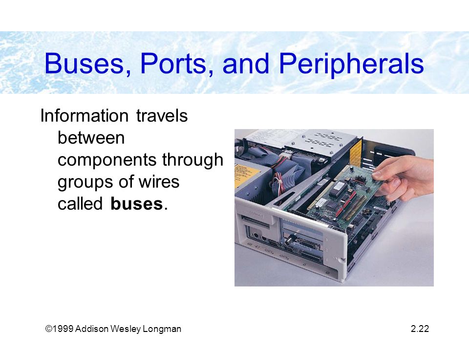 ©1999 Addison Wesley Longman2.22 Buses, Ports, and Peripherals Information travels between components through groups of wires called buses.
