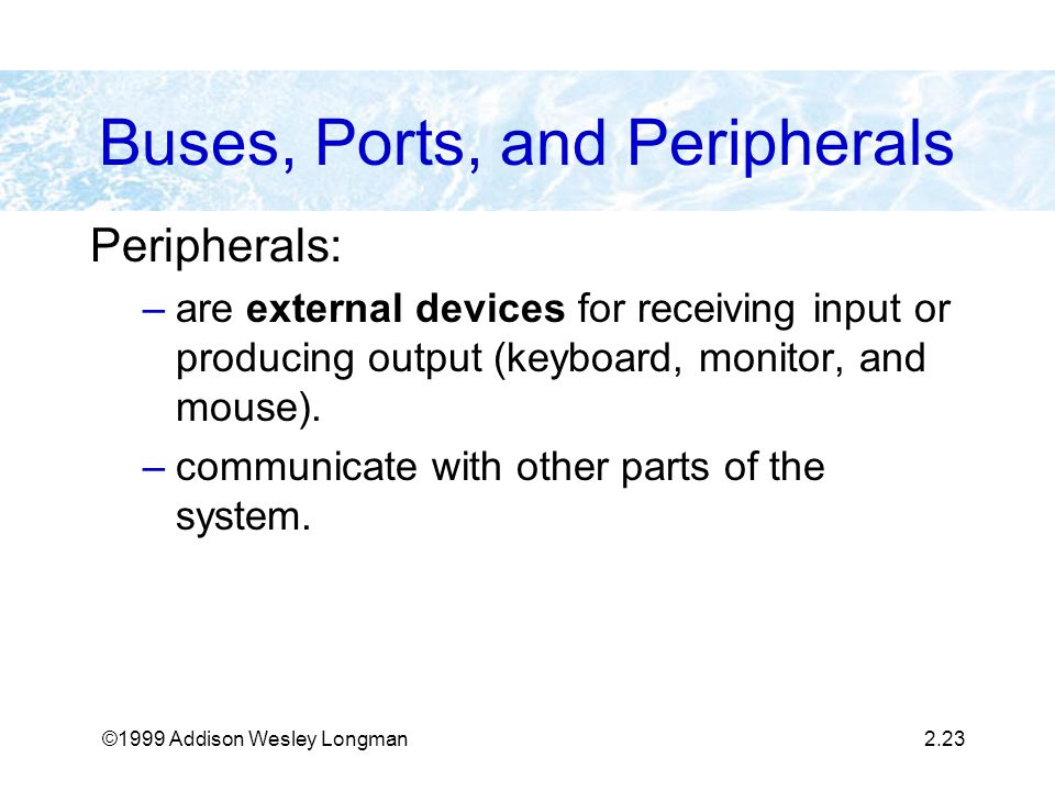 ©1999 Addison Wesley Longman2.23 Buses, Ports, and Peripherals Peripherals: –are external devices for receiving input or producing output (keyboard, monitor, and mouse).