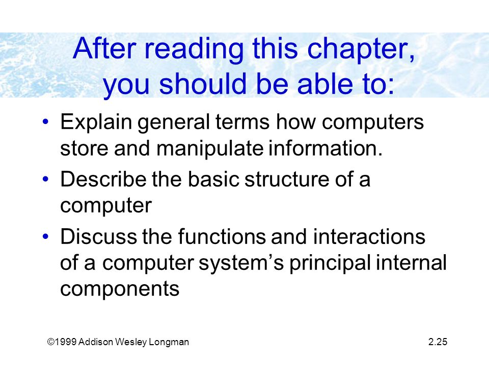 ©1999 Addison Wesley Longman2.25 After reading this chapter, you should be able to: Explain general terms how computers store and manipulate information.