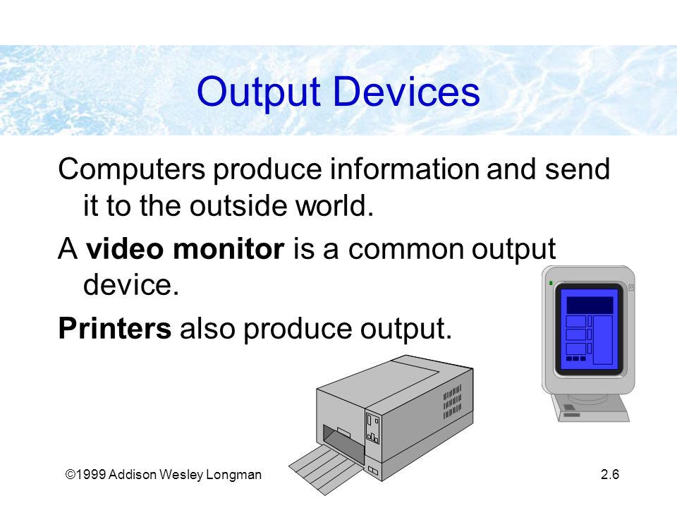©1999 Addison Wesley Longman2.6 Output Devices Computers produce information and send it to the outside world.