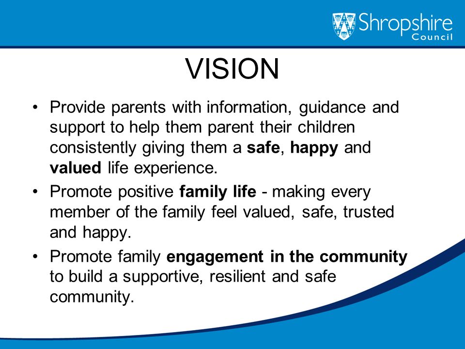 VISION Provide parents with information, guidance and support to help them parent their children consistently giving them a safe, happy and valued life experience.