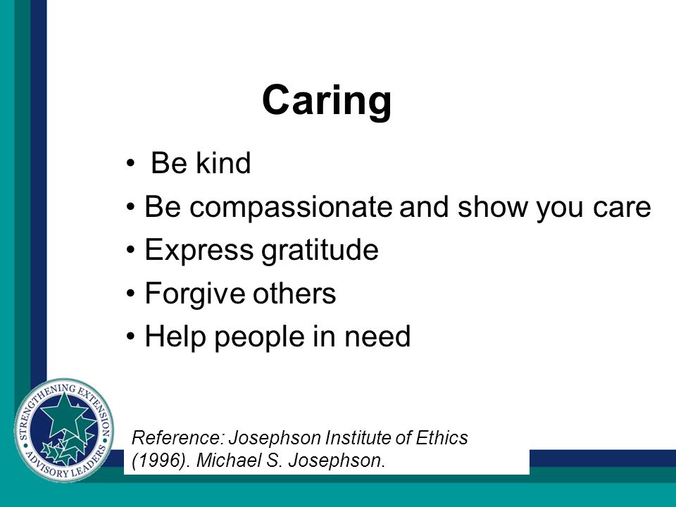 Caring Be kind Be compassionate and show you care Express gratitude Forgive others Help people in need Reference: Josephson Institute of Ethics (1996).