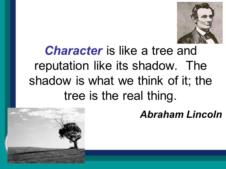 Character is like a tree and reputation like its shadow.