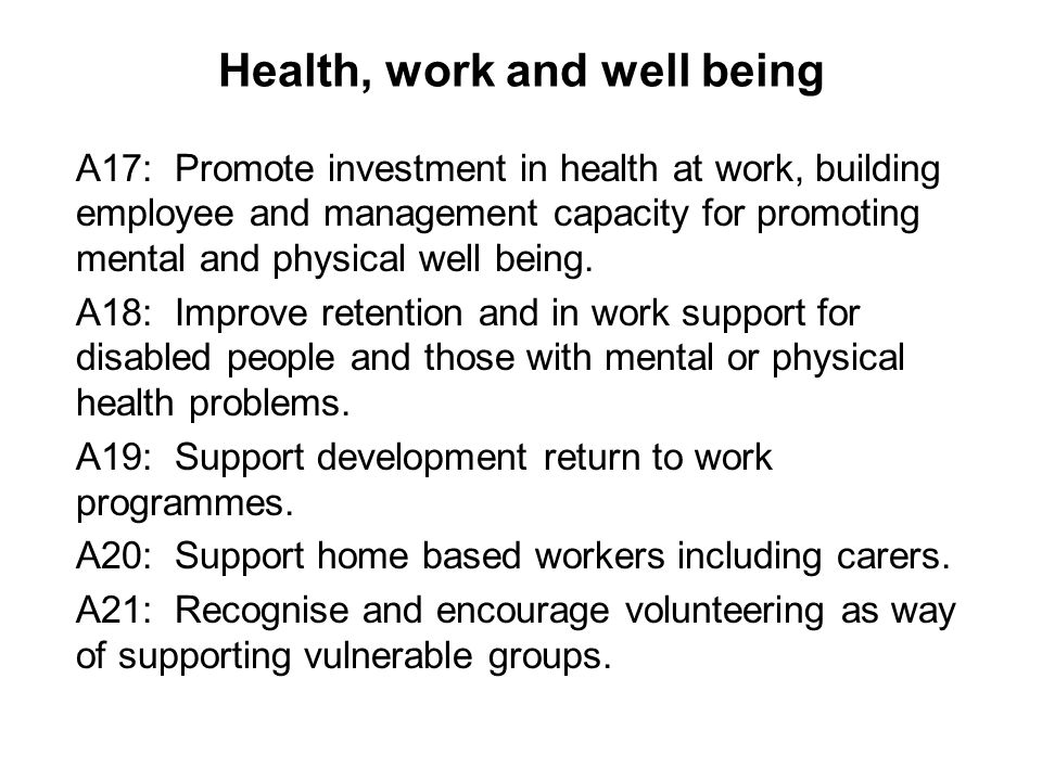 Health, work and well being A17: Promote investment in health at work, building employee and management capacity for promoting mental and physical well being.