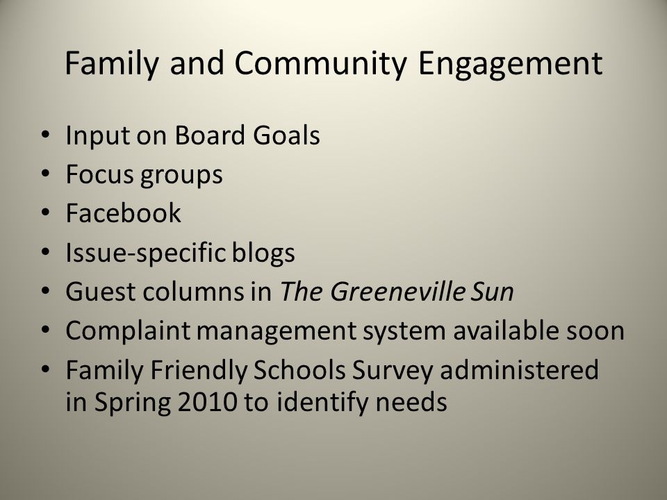 Family and Community Engagement Input on Board Goals Focus groups Facebook Issue-specific blogs Guest columns in The Greeneville Sun Complaint management system available soon Family Friendly Schools Survey administered in Spring 2010 to identify needs