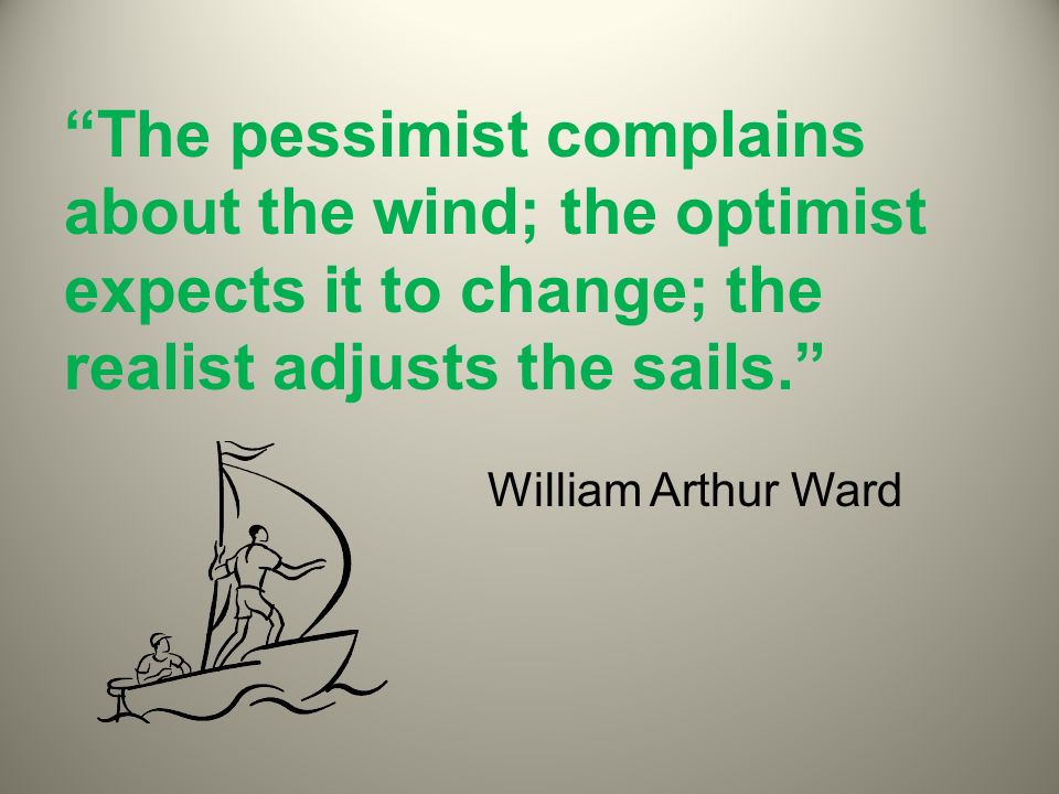The pessimist complains about the wind; the optimist expects it to change; the realist adjusts the sails. William Arthur Ward