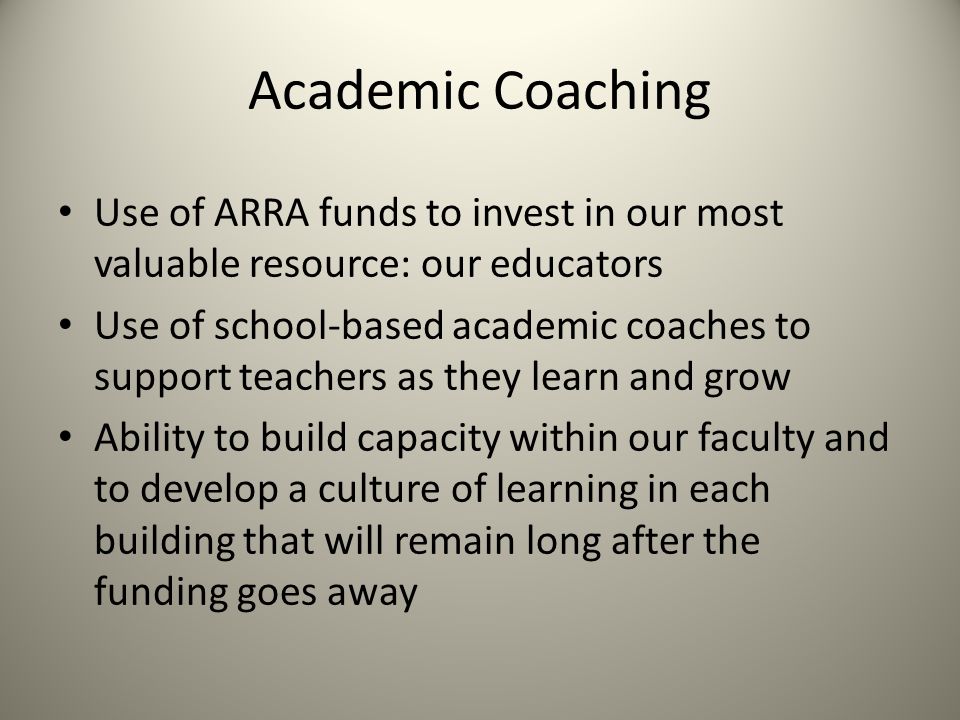 Academic Coaching Use of ARRA funds to invest in our most valuable resource: our educators Use of school-based academic coaches to support teachers as they learn and grow Ability to build capacity within our faculty and to develop a culture of learning in each building that will remain long after the funding goes away