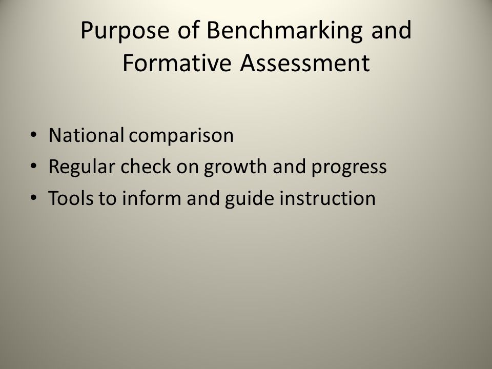 Purpose of Benchmarking and Formative Assessment National comparison Regular check on growth and progress Tools to inform and guide instruction