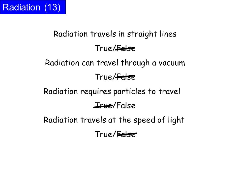 Radiation (13) Radiation travels in straight lines True/False Radiation can travel through a vacuum True/False Radiation requires particles to travel True/False Radiation travels at the speed of light True/False