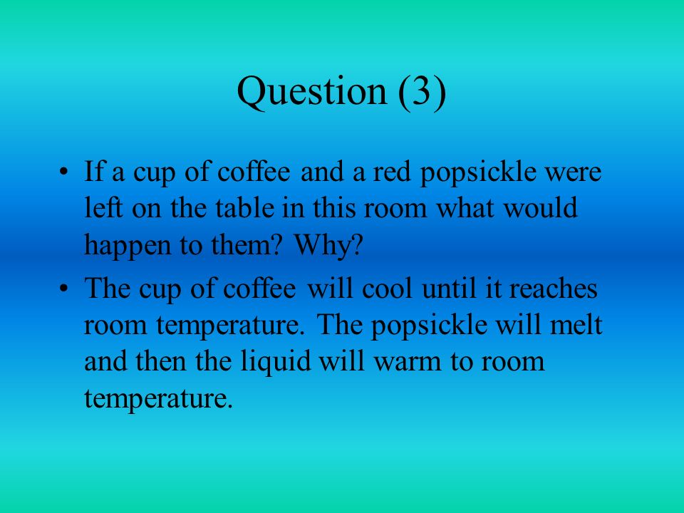 Question (3) If a cup of coffee and a red popsickle were left on the table in this room what would happen to them.