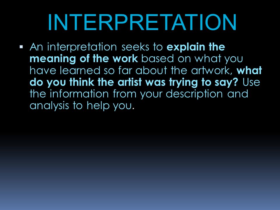 INTERPRETATION  An interpretation seeks to explain the meaning of the work based on what you have learned so far about the artwork, what do you think the artist was trying to say.