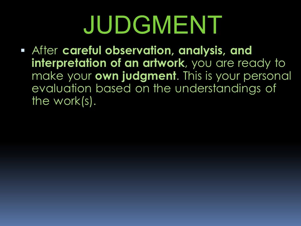 JUDGMENT  After careful observation, analysis, and interpretation of an artwork, you are ready to make your own judgment.