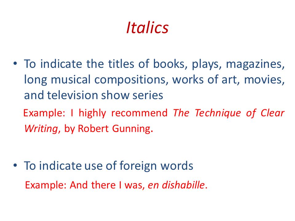 Italics To indicate the titles of books, plays, magazines, long musical compositions, works of art, movies, and television show series Example: I highly recommend The Technique of Clear Writing, by Robert Gunning.