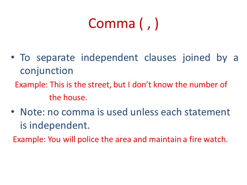 Comma (, ) To separate independent clauses joined by a conjunction Example: This is the street, but I don’t know the number of the house.