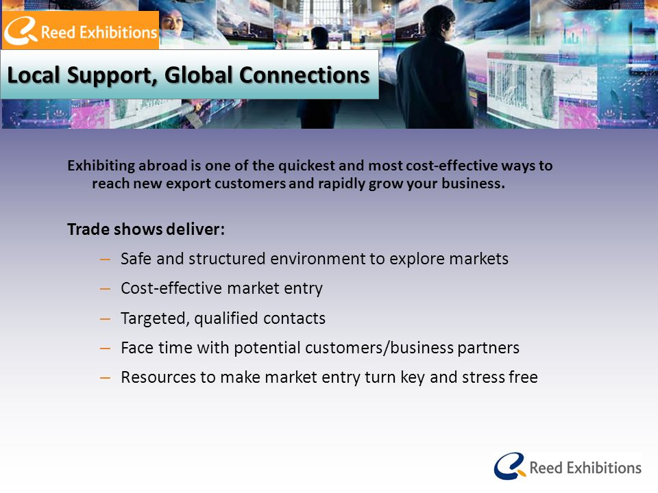 Local Support, Global Connections Exhibiting abroad is one of the quickest and most cost-effective ways to reach new export customers and rapidly grow your business.