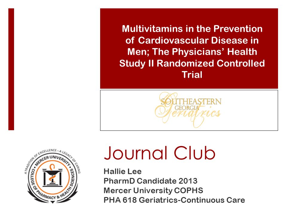 Journal Club Hallie Lee PharmD Candidate 2013 Mercer University COPHS PHA 618 Geriatrics-Continuous Care Multivitamins in the Prevention of Cardiovascular Disease in Men; The Physicians’ Health Study II Randomized Controlled Trial
