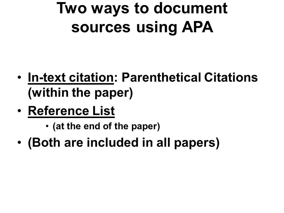 Two ways to document sources using APA In-text citation: Parenthetical Citations (within the paper) Reference List (at the end of the paper) (Both are included in all papers)