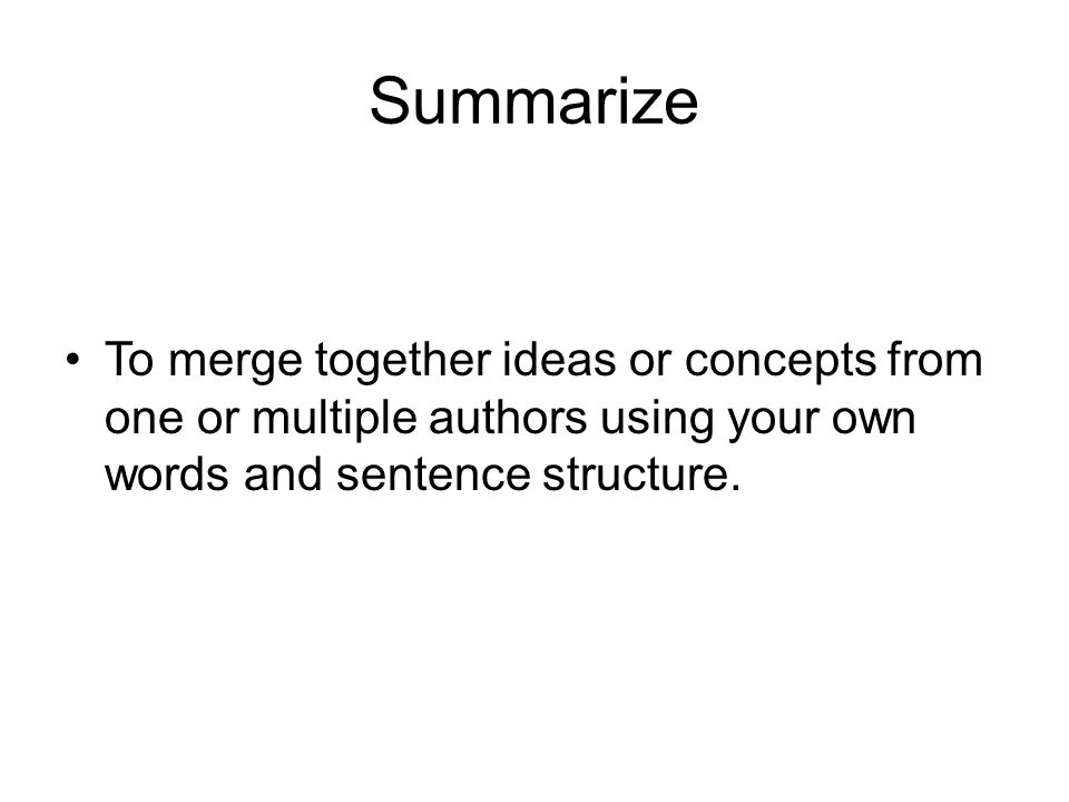 Summarize To merge together ideas or concepts from one or multiple authors using your own words and sentence structure.