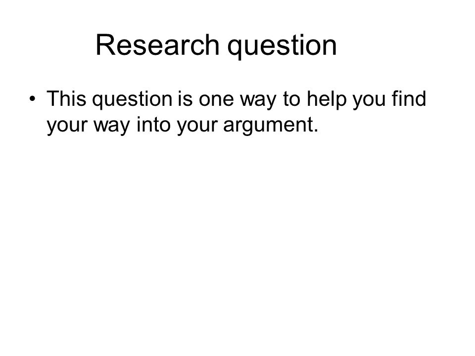 Research question This question is one way to help you find your way into your argument.