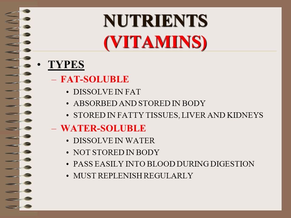 NUTRIENTS (VITAMINS) TYPES –FAT-SOLUBLE DISSOLVE IN FAT ABSORBED AND STORED IN BODY STORED IN FATTY TISSUES, LIVER AND KIDNEYS –WATER-SOLUBLE DISSOLVE IN WATER NOT STORED IN BODY PASS EASILY INTO BLOOD DURING DIGESTION MUST REPLENISH REGULARLY