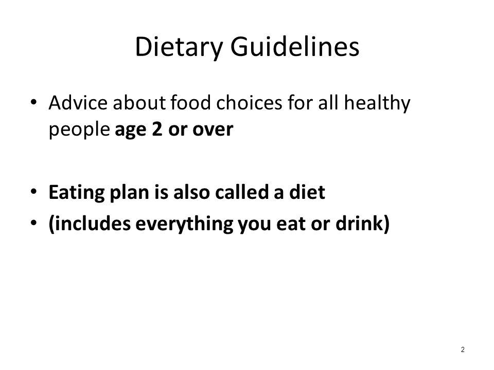 2 Dietary Guidelines Advice about food choices for all healthy people age 2 or over Eating plan is also called a diet (includes everything you eat or drink)
