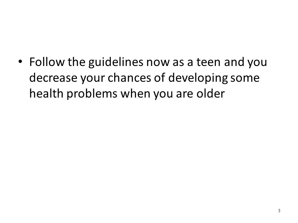 3 Follow the guidelines now as a teen and you decrease your chances of developing some health problems when you are older