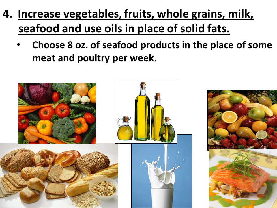 4. Increase vegetables, fruits, whole grains, milk, seafood and use oils in place of solid fats.
