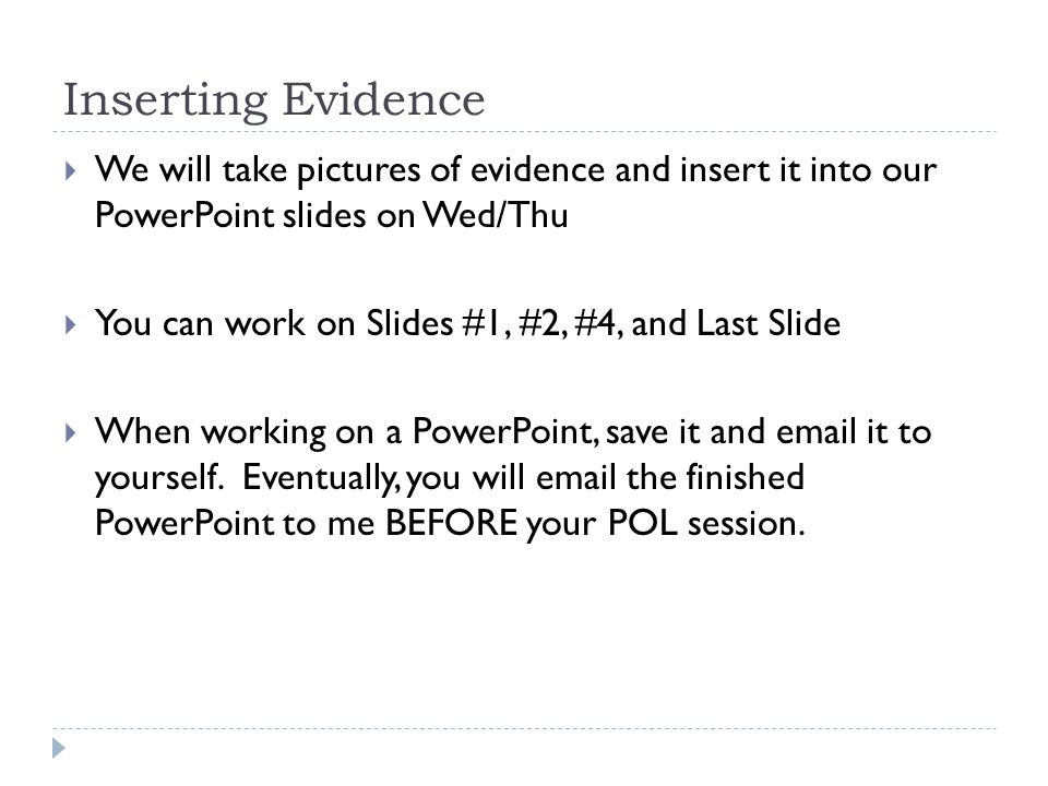Inserting Evidence  We will take pictures of evidence and insert it into our PowerPoint slides on Wed/Thu  You can work on Slides #1, #2, #4, and Last Slide  When working on a PowerPoint, save it and  it to yourself.