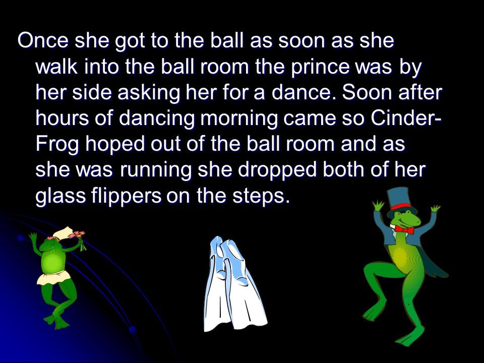 Once she got to the ball as soon as she walk into the ball room the prince was by her side asking her for a dance.