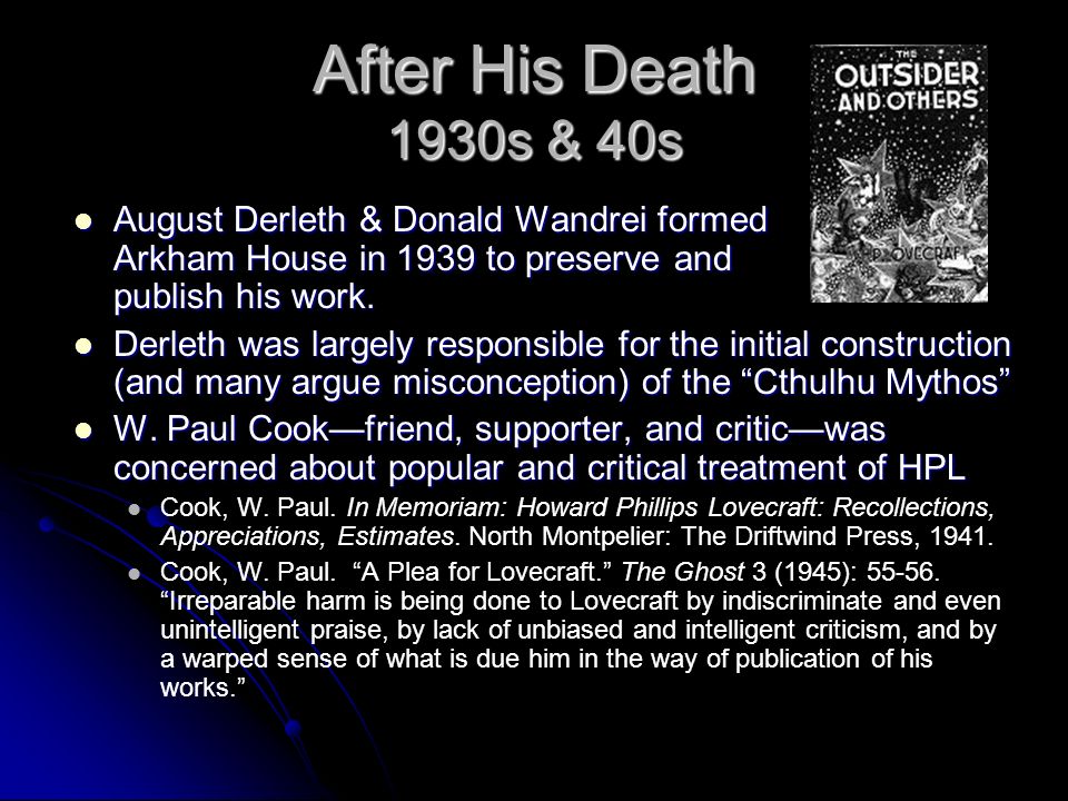 After His Death 1930s & 40s August Derleth & Donald Wandrei formed Arkham House in 1939 to preserve and publish his work.