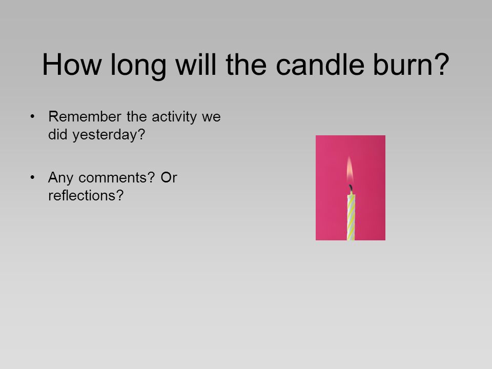 How long will the candle burn. Remember the activity we did yesterday.