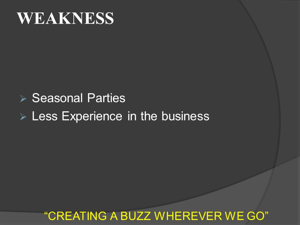 WEAKNESS  Seasonal Parties  Less Experience in the business CREATING A BUZZ WHEREVER WE GO