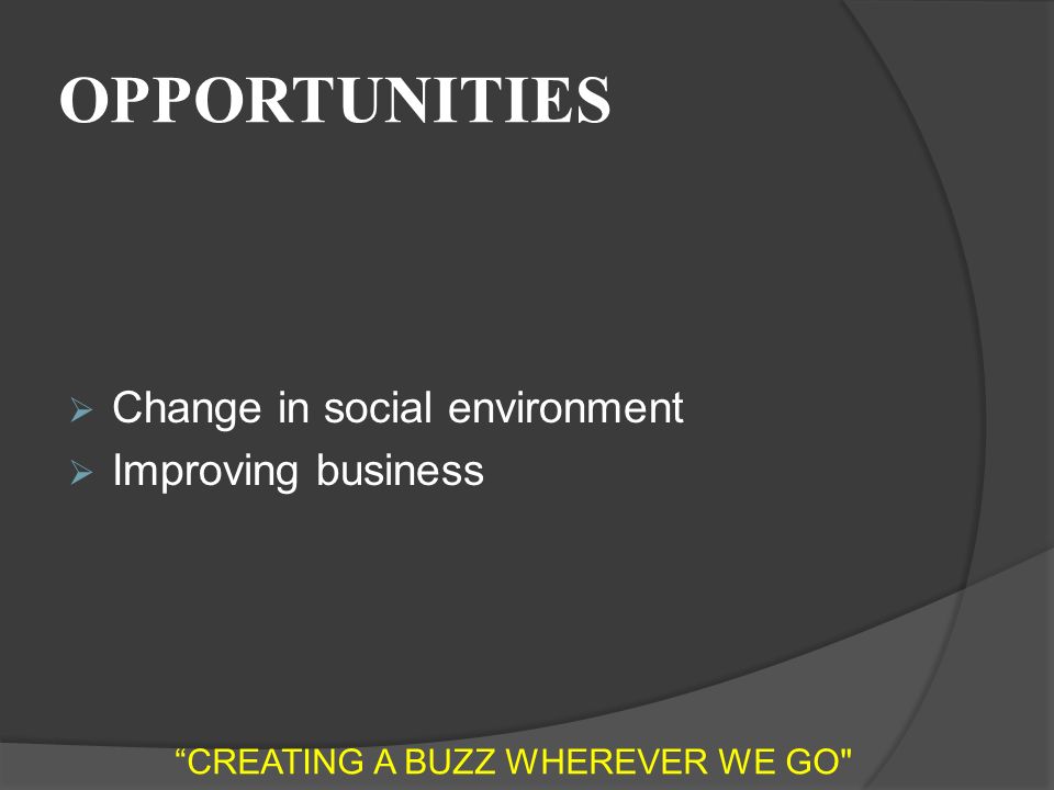 OPPORTUNITIES  Change in social environment  Improving business CREATING A BUZZ WHEREVER WE GO