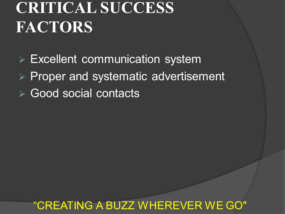 CRITICAL SUCCESS FACTORS  Excellent communication system  Proper and systematic advertisement  Good social contacts CREATING A BUZZ WHEREVER WE GO
