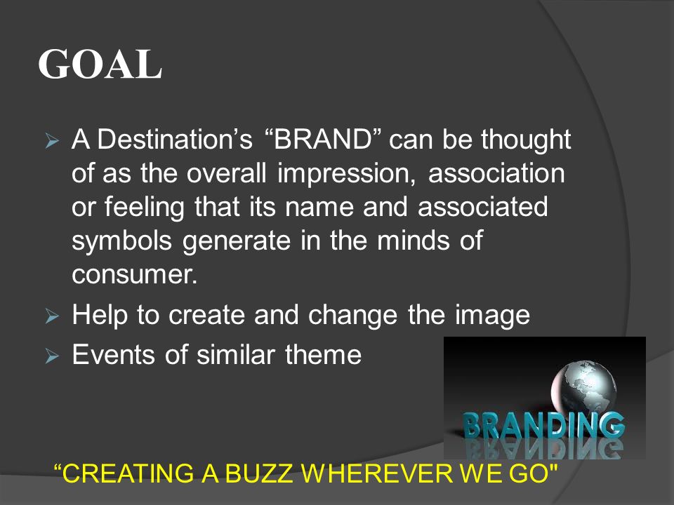 GOAL  A Destination’s BRAND can be thought of as the overall impression, association or feeling that its name and associated symbols generate in the minds of consumer.