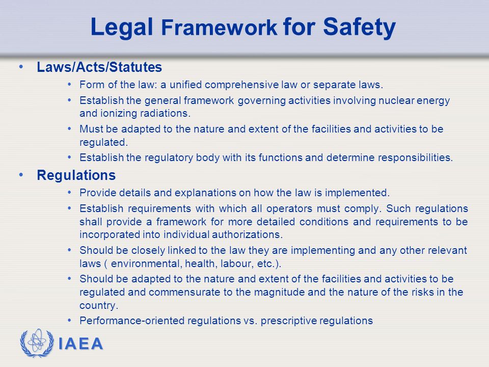 IAEA Legal Framework for Safety Laws/Acts/Statutes Form of the law: a unified comprehensive law or separate laws.