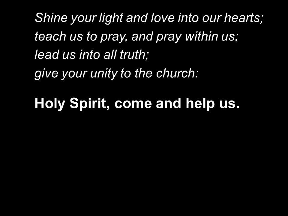 Shine your light and love into our hearts; teach us to pray, and pray within us; lead us into all truth; give your unity to the church: Holy Spirit, come and help us.