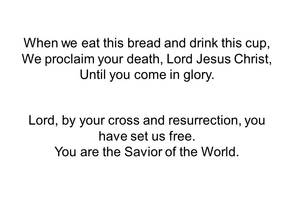 When we eat this bread and drink this cup, We proclaim your death, Lord Jesus Christ, Until you come in glory.