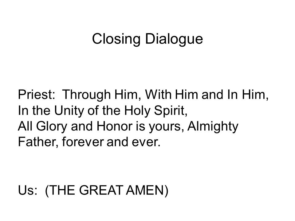 Closing Dialogue Priest: Through Him, With Him and In Him, In the Unity of the Holy Spirit, All Glory and Honor is yours, Almighty Father, forever and ever.