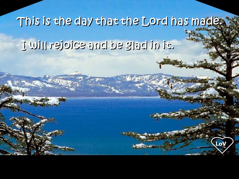 This is the day that the Lord has made. I will rejoice and be glad in it. LoV